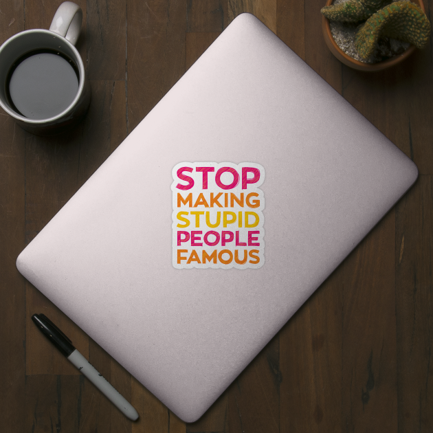 Stop Making Stupid People Famous Funny by polliadesign